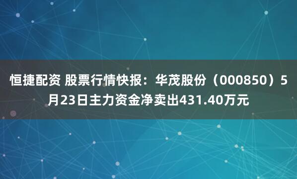 恒捷配资 股票行情快报：华茂股份（000850）5月23日主力资金净卖出431.40万元