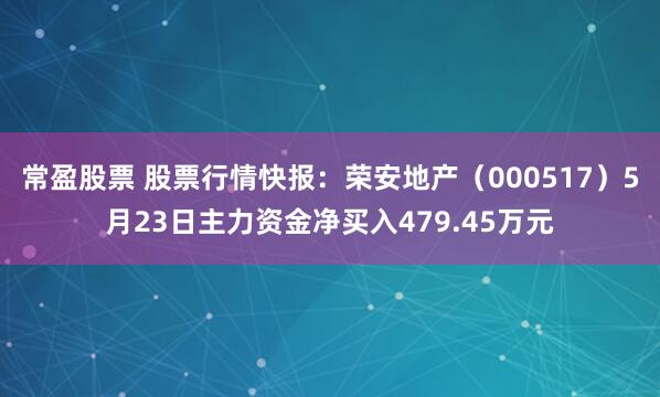 常盈股票 股票行情快报：荣安地产（000517）5月23日主力资金净买入479.45万元