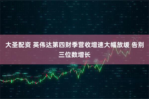 大圣配资 英伟达第四财季营收增速大幅放缓 告别三位数增长