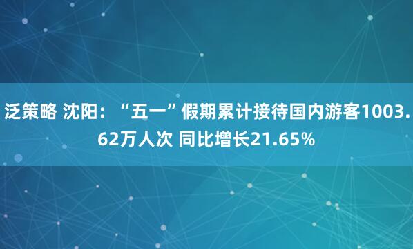 泛策略 沈阳：“五一”假期累计接待国内游客1003.62万人次 同比增长21.65%