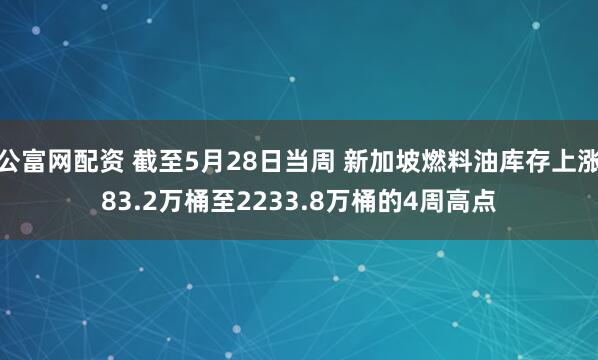 公富网配资 截至5月28日当周 新加坡燃料油库存上涨83.2万桶至2233.8万桶的4周高点