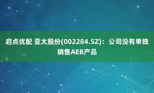 启点优配 亚太股份(002284.SZ)：公司没有单独销售AEB产品