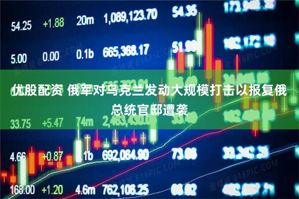 优股配资 俄军对乌克兰发动大规模打击以报复俄总统官邸遭袭
