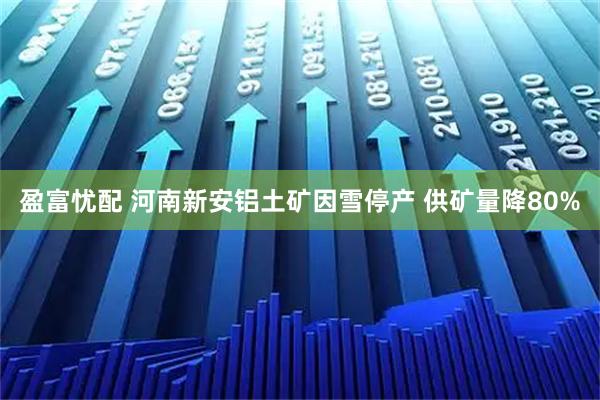盈富忧配 河南新安铝土矿因雪停产 供矿量降80%