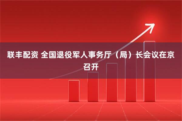 联丰配资 全国退役军人事务厅（局）长会议在京召开