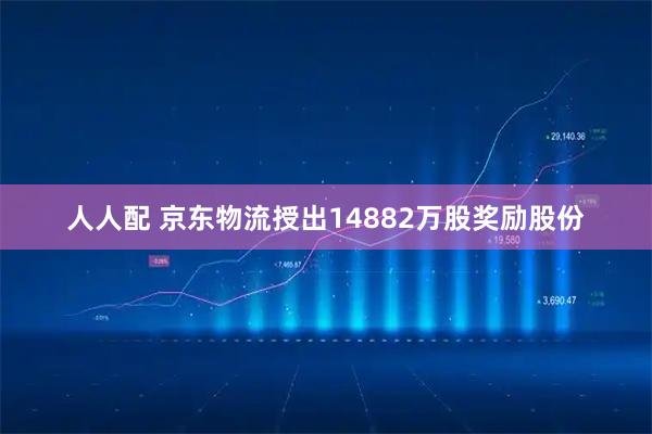 人人配 京东物流授出14882万股奖励股份