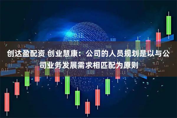 创达盈配资 创业慧康：公司的人员规划是以与公司业务发展需求相匹配为原则