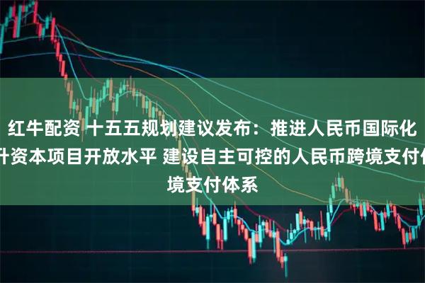 红牛配资 十五五规划建议发布：推进人民币国际化 提升资本项目开放水平 建设自主可控的人民币跨境支付体系