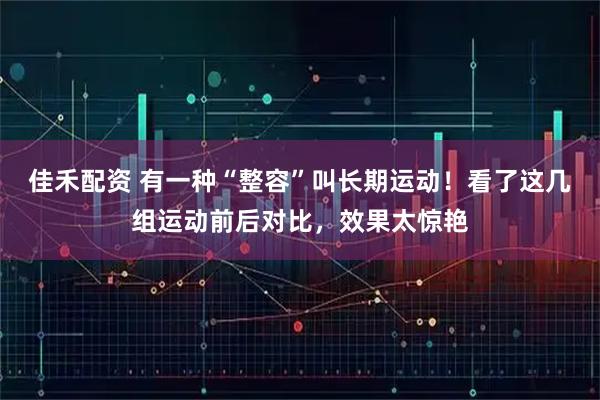 佳禾配资 有一种“整容”叫长期运动！看了这几组运动前后对比，效果太惊艳