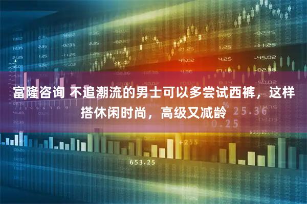 富隆咨询 不追潮流的男士可以多尝试西裤，这样搭休闲时尚，高级又减龄