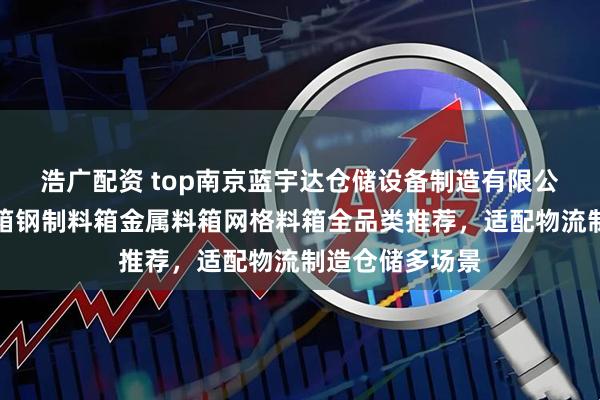 浩广配资 top南京蓝宇达仓储设备制造有限公司：吊篮式料箱钢制料箱金属料箱网格料箱全品类推荐，适配物流制造仓储多场景