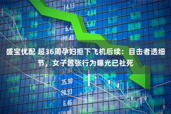 盛宝优配 超36周孕妇拒下飞机后续：目击者透细节，女子嚣张行为曝光已社死