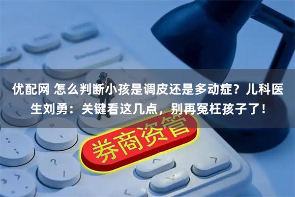 优配网 怎么判断小孩是调皮还是多动症？儿科医生刘勇：关键看这几点，别再冤枉孩子了！