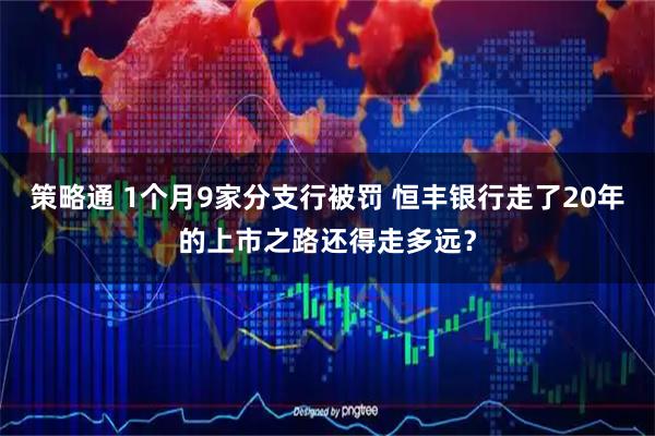 策略通 1个月9家分支行被罚 恒丰银行走了20年的上市之路还得走多远？
