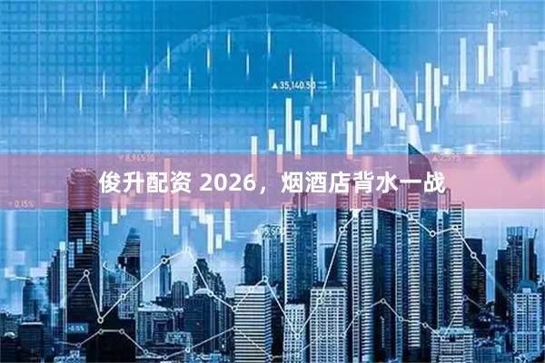 俊升配资 2026，烟酒店背水一战