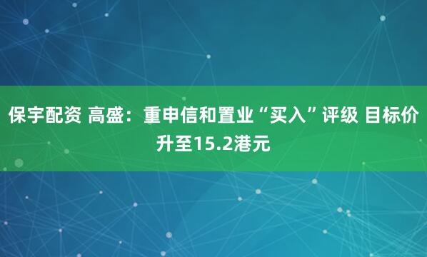 保宇配资 高盛：重申信和置业“买入”评级 目标价升至15.2港元