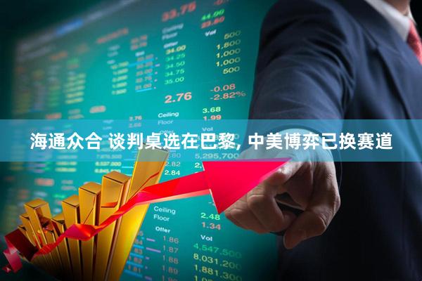 海通众合 谈判桌选在巴黎, 中美博弈已换赛道