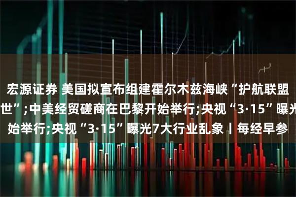 宏源证券 美国拟宣布组建霍尔木兹海峡“护航联盟”;以总理自证仍“在世”;中美经贸磋商在巴黎开始举行;央视“3·15”曝光7大行业乱象丨每经早参