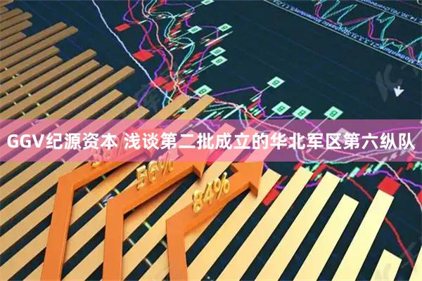 GGV纪源资本 浅谈第二批成立的华北军区第六纵队