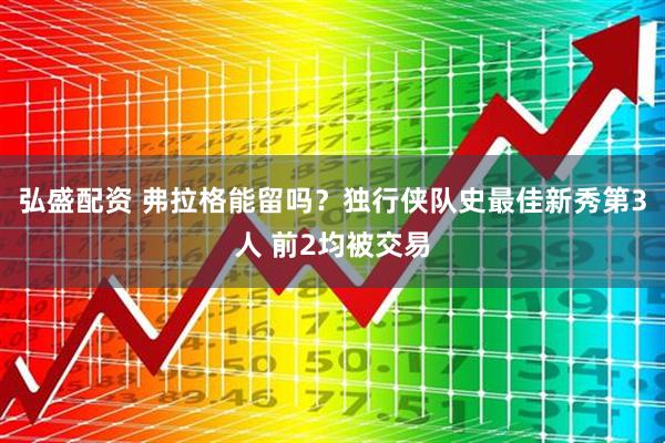 弘盛配资 弗拉格能留吗？独行侠队史最佳新秀第3人 前2均被交易