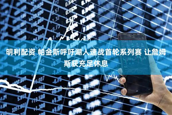 明利配资 帕金斯呼吁湖人速战首轮系列赛 让詹姆斯获充足休息