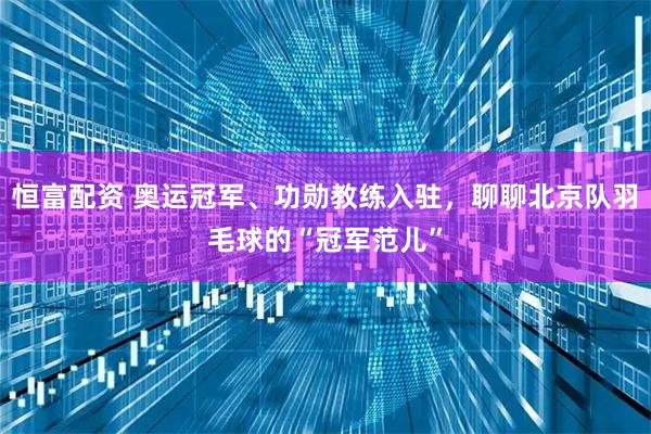 恒富配资 奥运冠军、功勋教练入驻，聊聊北京队羽毛球的“冠军范儿”