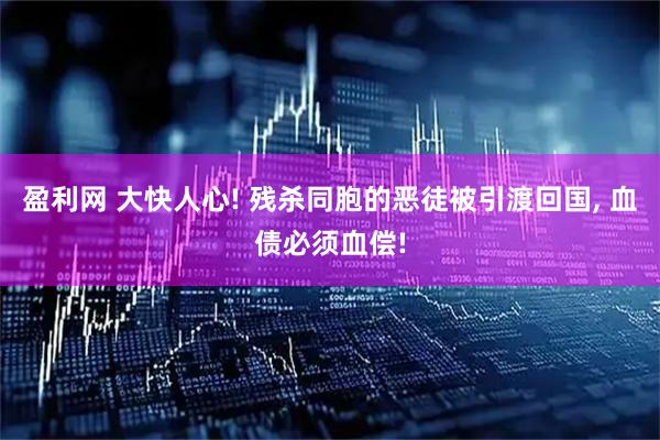 盈利网 大快人心! 残杀同胞的恶徒被引渡回国, 血债必须血偿!